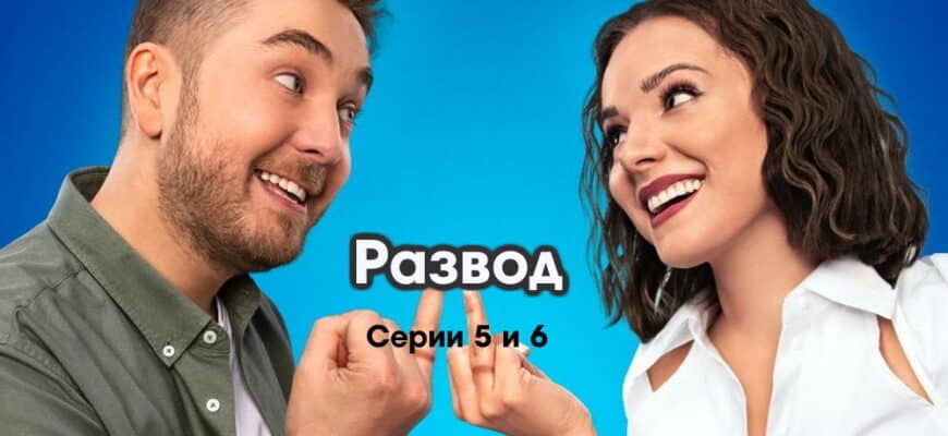 Развод˲ – 5 и 6 серии