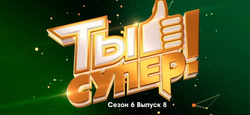 Ты супер 6 сезон 8 выпуск 23.10.2022