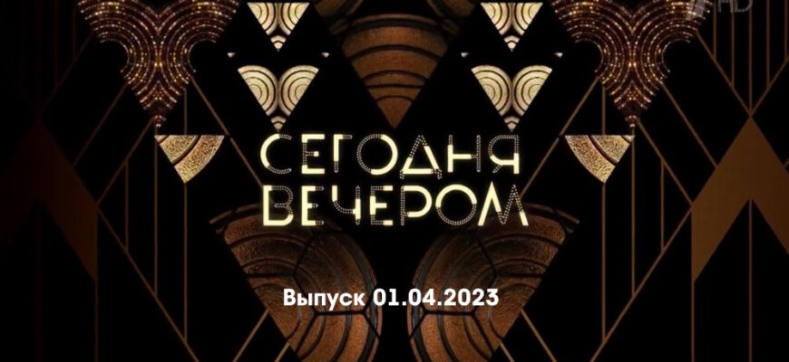 Сегодня вечером – выпуск 01.04.2023