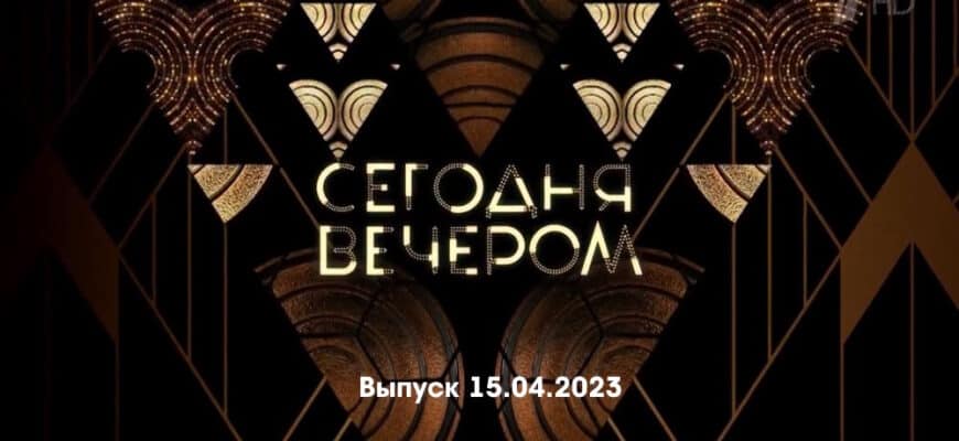 Сегодня вечером – выпуск 15.04.2023