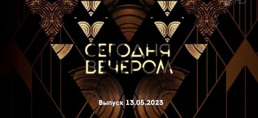 Сегодня вечером – выпуск 13.05.2023