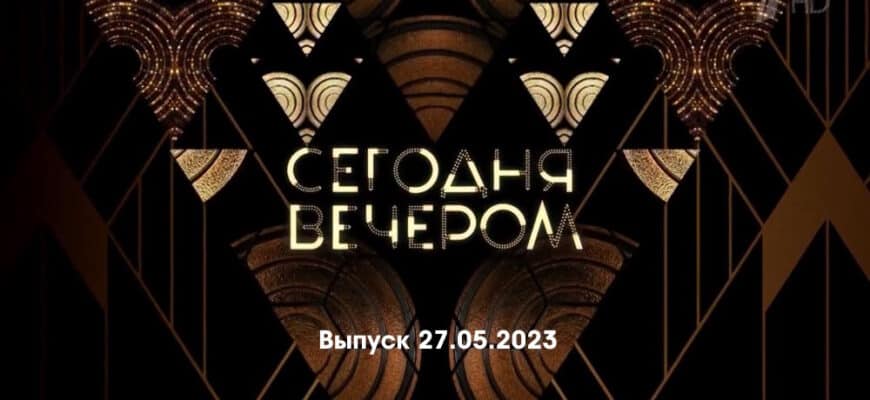 Сегодня вечером – выпуск 27.05.2023